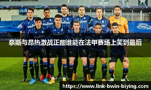 奈斯与昂热激战正酣谁能在法甲赛场上笑到最后