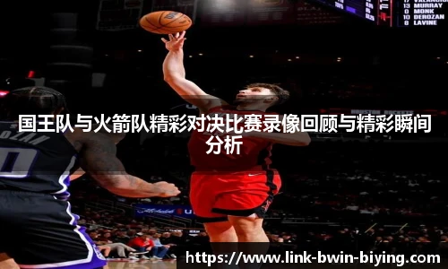 国王队与火箭队精彩对决比赛录像回顾与精彩瞬间分析